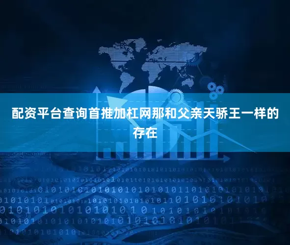 配资平台查询首推加杠网那和父亲天骄王一样的存在