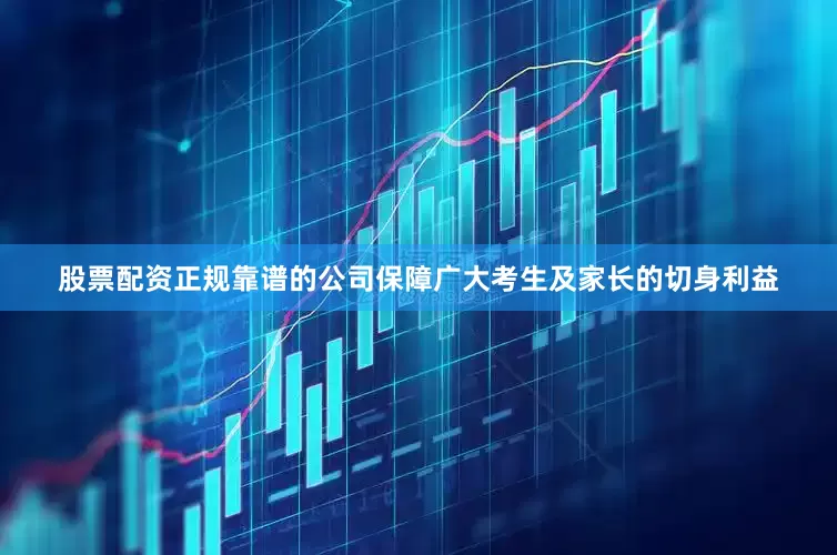 股票配资正规靠谱的公司保障广大考生及家长的切身利益