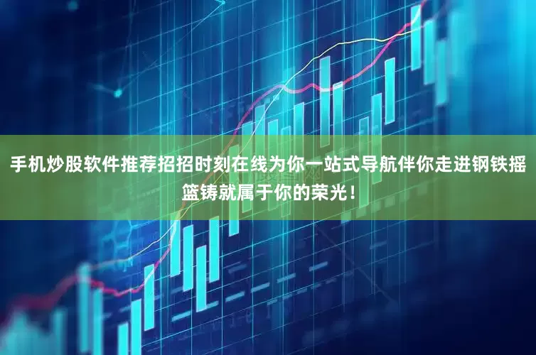 手机炒股软件推荐招招时刻在线为你一站式导航伴你走进钢铁摇篮铸就属于你的荣光！