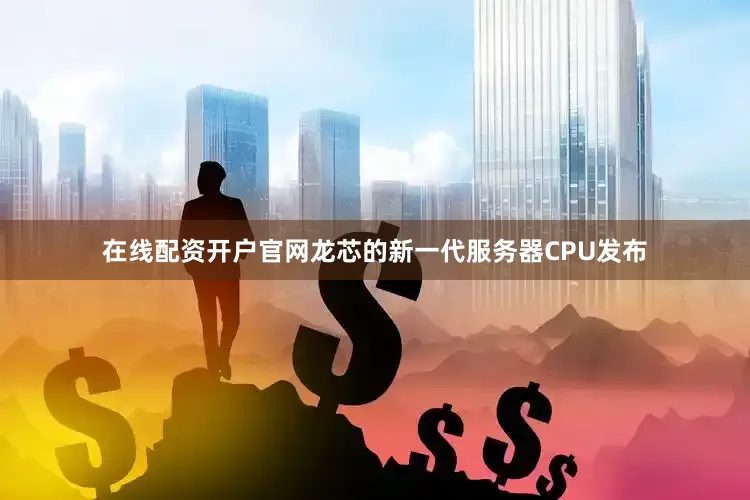 在线配资开户官网龙芯的新一代服务器CPU发布