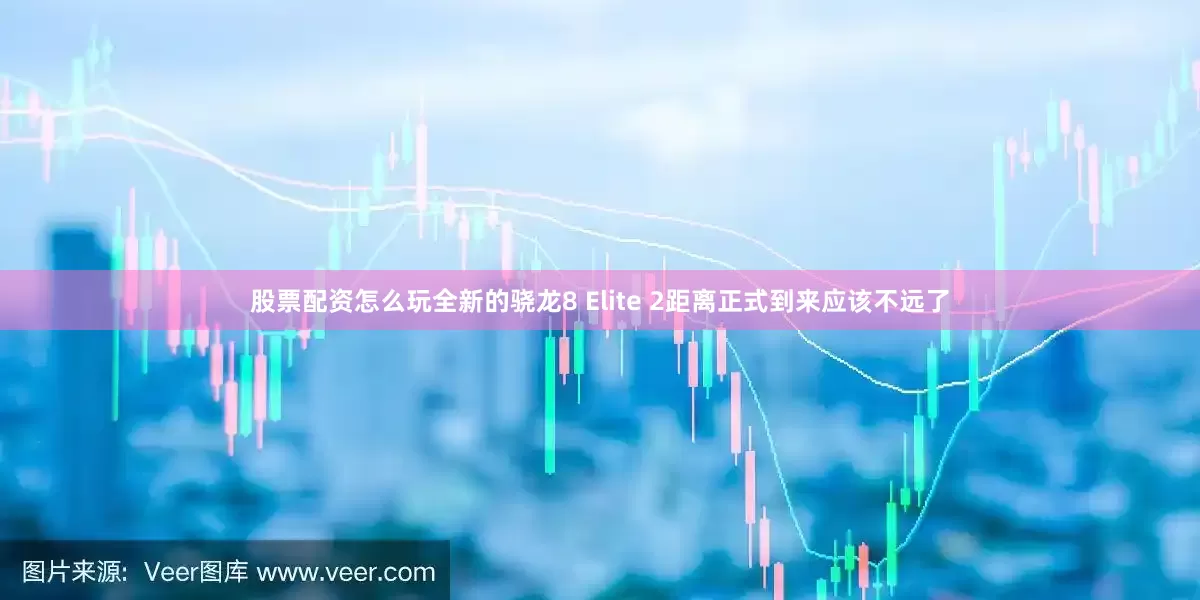 股票配资怎么玩全新的骁龙8 Elite 2距离正式到来应该不远了