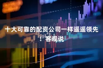 十大可靠的配资公司一样遥遥领先！客观说