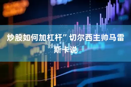 炒股如何加杠杆”切尔西主帅马雷斯卡说