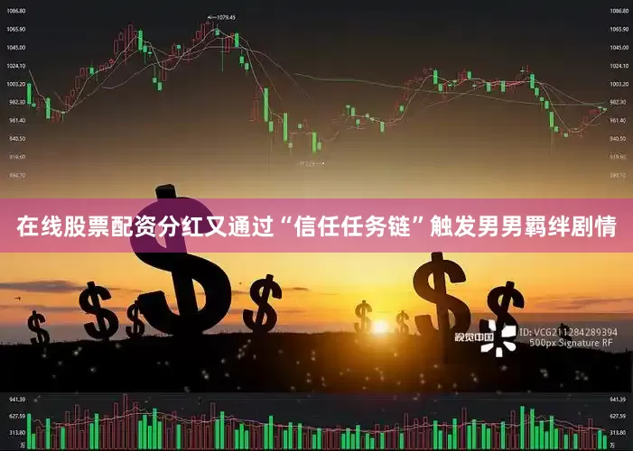 在线股票配资分红又通过“信任任务链”触发男男羁绊剧情