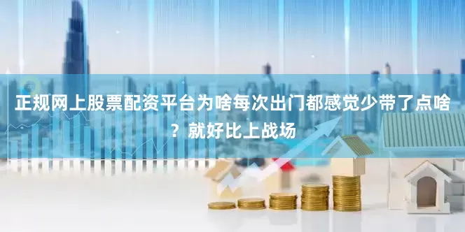 正规网上股票配资平台为啥每次出门都感觉少带了点啥？就好比上战场