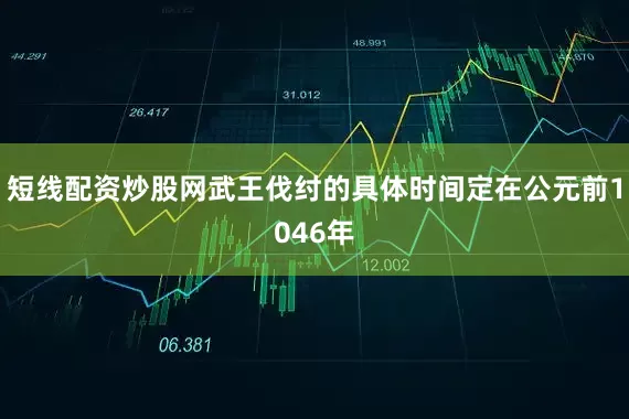 短线配资炒股网武王伐纣的具体时间定在公元前1046年