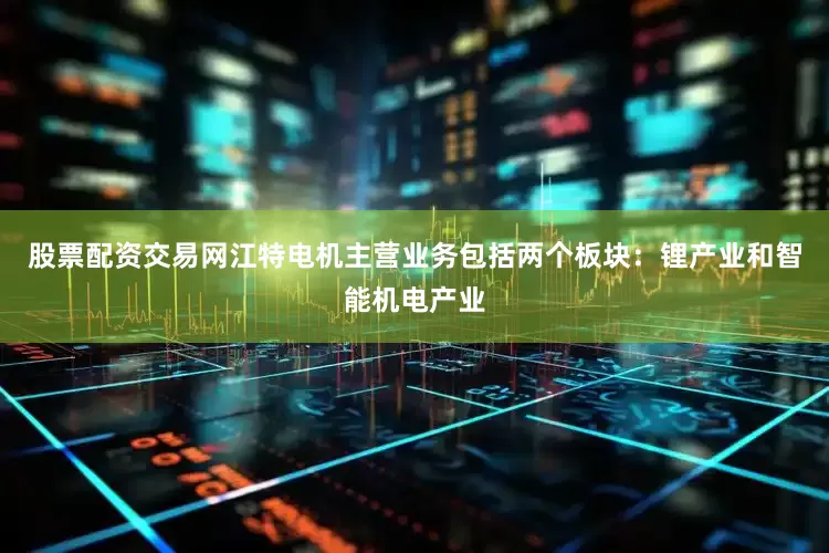股票配资交易网江特电机主营业务包括两个板块：锂产业和智能机电产业