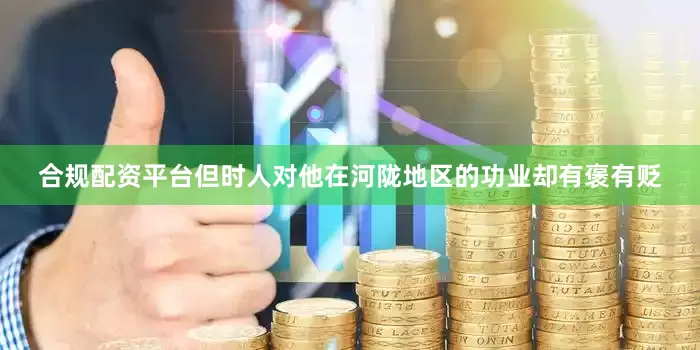 合规配资平台但时人对他在河陇地区的功业却有褒有贬