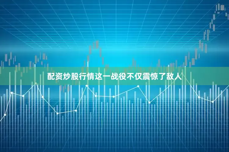 配资炒股行情这一战役不仅震惊了敌人