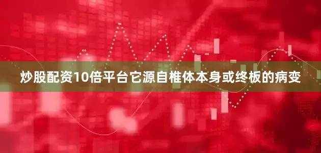 炒股配资10倍平台它源自椎体本身或终板的病变