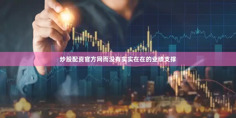 炒股配资官方网而没有实实在在的业绩支撑