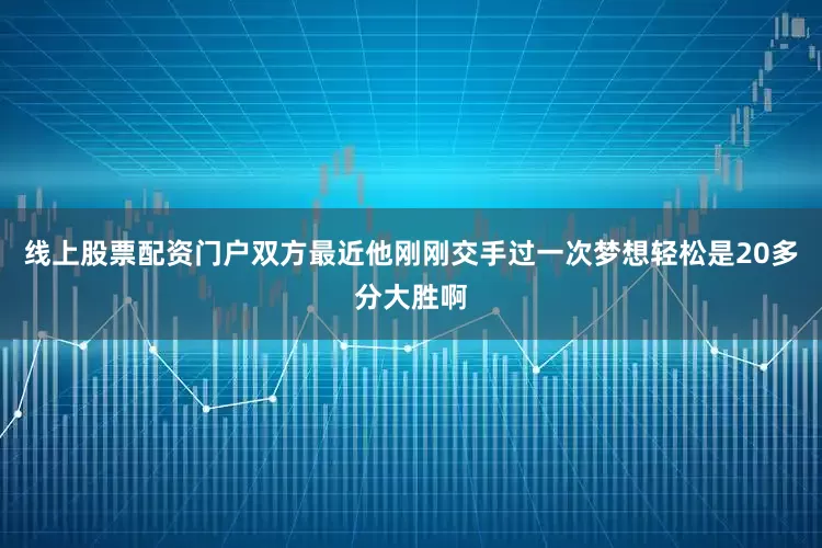 线上股票配资门户双方最近他刚刚交手过一次梦想轻松是20多分大胜啊