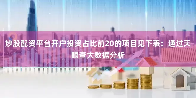 炒股配资平台开户投资占比前20的项目见下表：通过天眼查大数据分析